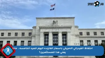 احتفاظ الفيدرالي الأمريكي بأسعار الفائدة اليوم للمرة الخامسة.. ماذا يعني هذا للمستثمرين؟